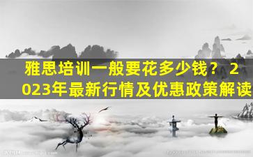 雅思培训一般要花多少钱？ 2023年最新行情及优惠政策解读